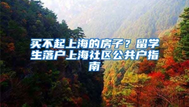 買不起上海的房子？留學(xué)生落戶上海社區(qū)公共戶指南