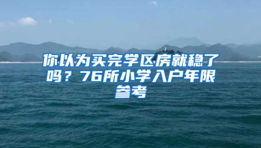 你以為買完學(xué)區(qū)房就穩(wěn)了嗎？76所小學(xué)入戶年限參考