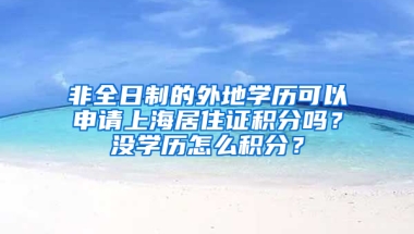 非全日制的外地學(xué)歷可以申請(qǐng)上海居住證積分嗎？沒(méi)學(xué)歷怎么積分？