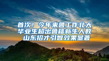 首次！今年來(lái)魯工作北大畢業(yè)生超出魯籍新生人數(shù) 山東招才引智效果顯著