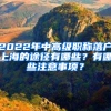 2022年中高級職稱落戶上海的途徑有哪些？有哪些注意事項？