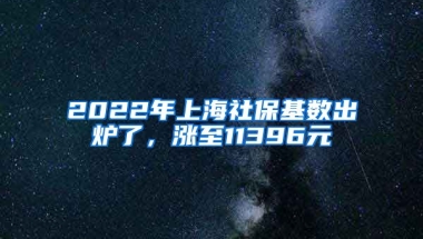 2022年上海社?；鶖?shù)出爐了，漲至11396元