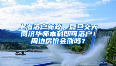 上海落戶新政，復旦交大同濟華師本科即可落戶！周邊房價會漲嗎？