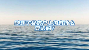 隨遷子女落戶上海有什么要求嗎？