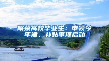 聚榮高校畢業(yè)生：申領今年津、補貼事項啟動