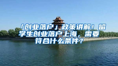 「創(chuàng)業(yè)落戶」政策講解！留學(xué)生創(chuàng)業(yè)落戶上海，需要符合什么條件？