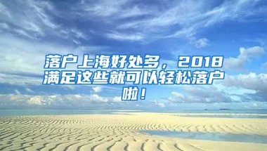 落戶上海好處多，2018滿足這些就可以輕松落戶啦！