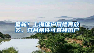 最新！上海落戶門檻再放寬，符合條件可直接落戶