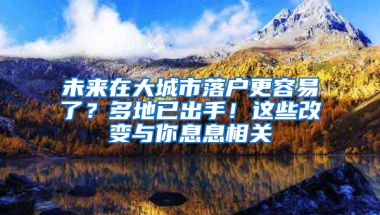 未來在大城市落戶更容易了？多地已出手！這些改變與你息息相關