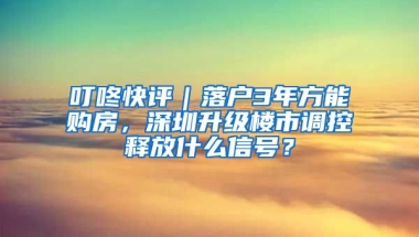 叮咚快評(píng)｜落戶3年方能購(gòu)房，深圳升級(jí)樓市調(diào)控釋放什么信號(hào)？