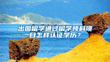 出國留學通過留學預科項目怎樣認證學歷？