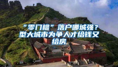 “零門檻”落戶哪城強(qiáng)？Ⅱ型大城市為爭(zhēng)人才給錢又給房