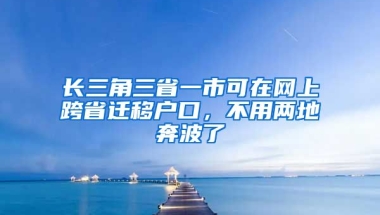 長三角三省一市可在網(wǎng)上跨省遷移戶口，不用兩地奔波了