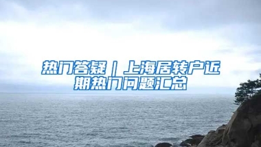 熱門答疑｜上海居轉(zhuǎn)戶近期熱門問(wèn)題匯總