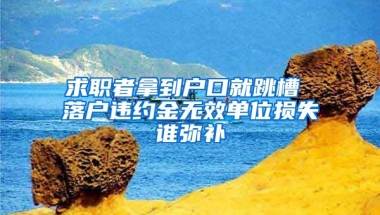 求職者拿到戶口就跳槽 落戶違約金無(wú)效單位損失誰(shuí)彌補(bǔ)