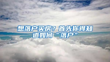 想落戶買房？首先你得知道如何“落戶”