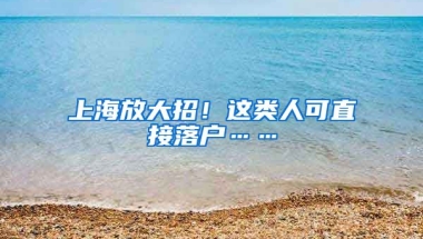 上海放大招！這類人可直接落戶……