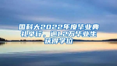 國科大2022年度畢業(yè)典禮舉行，逾1.2萬畢業(yè)生獲得學位