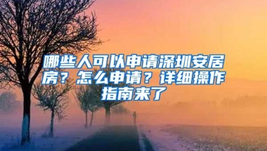 哪些人可以申請(qǐng)深圳安居房？怎么申請(qǐng)？詳細(xì)操作指南來(lái)了