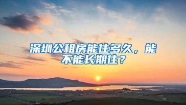 深圳公租房能住多久，能不能長期??？