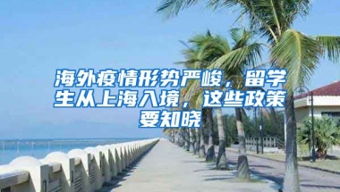 海外疫情形勢(shì)嚴(yán)峻，留學(xué)生從上海入境，這些政策要知曉