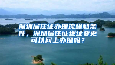 深圳居住證辦理流程和條件，深圳居住證地址變更可以網(wǎng)上辦理嗎？