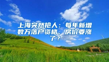 上海突然搶人：每年新增數(shù)萬落戶資格，房價要漲了？