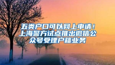 五類戶口可以網(wǎng)上申請！上海警方試點推出微信公眾號受理戶籍業(yè)務