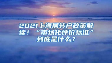 2021上海居轉(zhuǎn)戶政策解讀！“市場(chǎng)化評(píng)價(jià)標(biāo)準(zhǔn)”到底是什么？