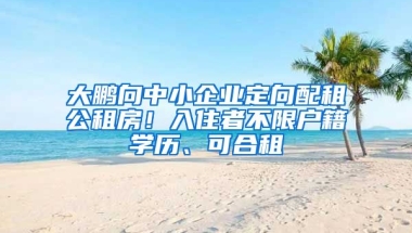 大鵬向中小企業(yè)定向配租公租房！入住者不限戶籍學(xué)歷、可合租