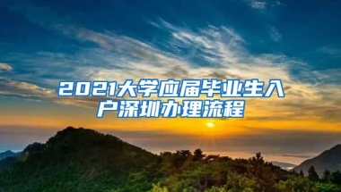 2021大學(xué)應(yīng)屆畢業(yè)生入戶深圳辦理流程