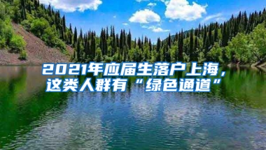 2021年應(yīng)屆生落戶上海，這類(lèi)人群有“綠色通道”