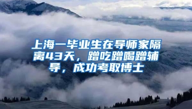 上海一畢業(yè)生在導(dǎo)師家隔離43天，蹭吃蹭喝蹭輔導(dǎo)，成功考取博士