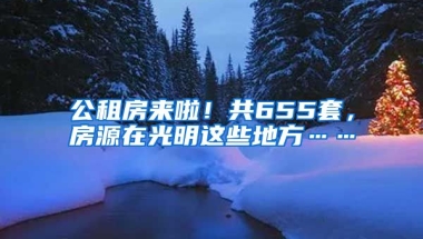 公租房來啦！共655套，房源在光明這些地方……