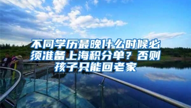 不同學(xué)歷最晚什么時(shí)候必須準(zhǔn)備上海積分單？否則孩子只能回老家