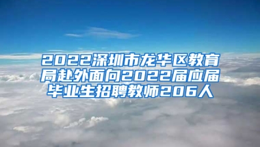 2022深圳市龍華區(qū)教育局赴外面向2022屆應屆畢業(yè)生招聘教師206人