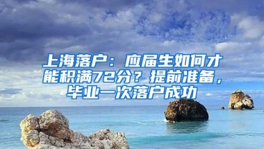 上海落戶：應(yīng)屆生如何才能積滿72分？提前準(zhǔn)備，畢業(yè)一次落戶成功