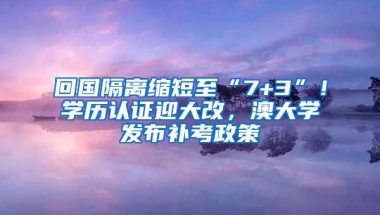 回國隔離縮短至“7+3”！學歷認證迎大改，澳大學發(fā)布補考政策