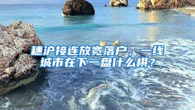 穗滬接連放寬落戶，一線城市在下一盤什么棋？