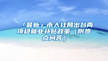 「最新」市人社局出臺(tái)兩項(xiàng)穩(wěn)就業(yè)補(bǔ)貼政策（附熱點(diǎn)問答）