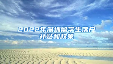 2022年深圳留學(xué)生落戶補(bǔ)貼和政策