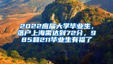 2022應(yīng)屆大學(xué)畢業(yè)生，落戶上海需達(dá)到72分，985和211畢業(yè)生有福了