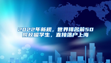 2022年新規(guī)，世界排名前50院校留學(xué)生，直接落戶上海