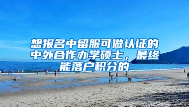 想報(bào)名中留服可做認(rèn)證的中外合作辦學(xué)碩士，最終能落戶積分的