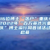 16位博士“落戶”重慶！2022年“百萬(wàn)英才興重慶”博士渝行周首場(chǎng)活動(dòng)啟幕