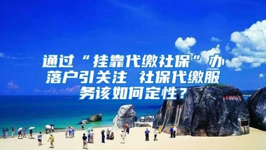 通過“掛靠代繳社?！鞭k落戶引關(guān)注 社保代繳服務(wù)該如何定性？