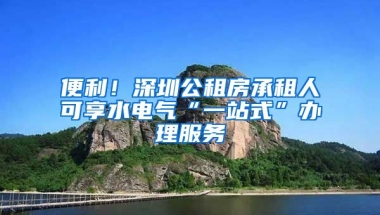 便利！深圳公租房承租人可享水電氣“一站式”辦理服務(wù)