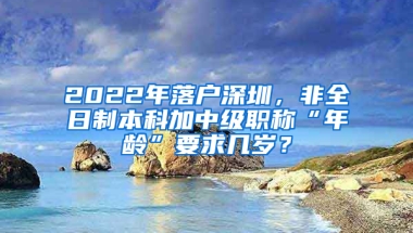 2022年落戶深圳，非全日制本科加中級(jí)職稱(chēng)“年齡”要求幾歲？