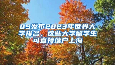 QS發(fā)布2023年世界大學(xué)排名，這些大學(xué)留學(xué)生可直接落戶上海