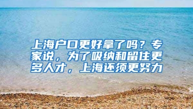 上海戶口更好拿了嗎？專家說，為了吸納和留住更多人才，上海還須更努力